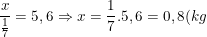 \small \frac{x}{\frac{1}{7}}=5,6\Rightarrow x=\frac{1}{7}.5,6=0,8(kg)